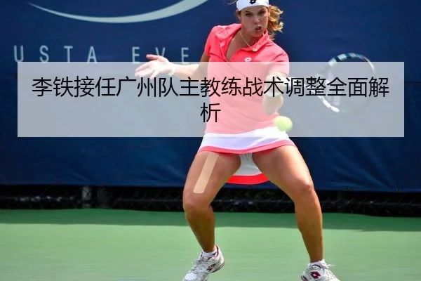 李铁接任广州队主教练战术调整全面解析