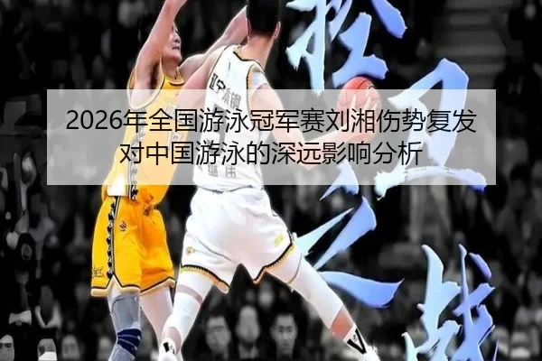 2026年全国游泳冠军赛刘湘伤势复发对中国游泳的深远影响分析