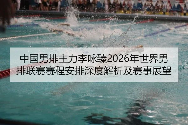 中国男排主力李咏臻2026年世界男排联赛赛程安排深度解析及赛事展望